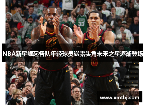 NBA新星崛起各队年轻球员崭露头角未来之星逐渐登场
