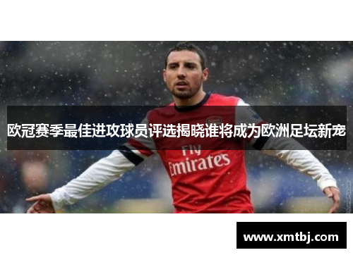 欧冠赛季最佳进攻球员评选揭晓谁将成为欧洲足坛新宠