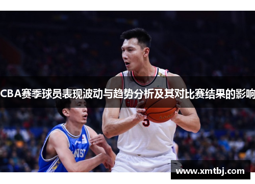 CBA赛季球员表现波动与趋势分析及其对比赛结果的影响