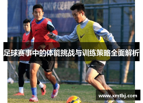 足球赛事中的体能挑战与训练策略全面解析
