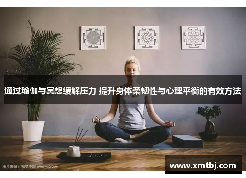 通过瑜伽与冥想缓解压力 提升身体柔韧性与心理平衡的有效方法