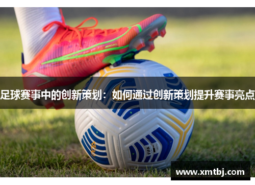 足球赛事中的创新策划：如何通过创新策划提升赛事亮点
